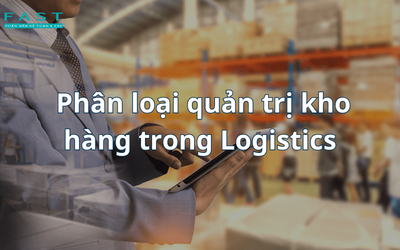 Phân loại quản trị kho hàng trong Logistics
