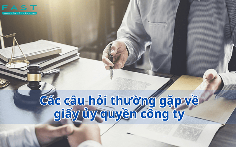 Các câu hỏi thường gặp về giấy ủy quyền công ty 