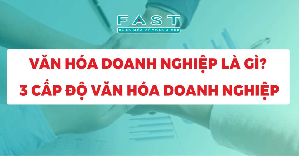 Văn hóa doanh nghiệp là gì? 3 cấp độ văn hóa doanh nghiệp nhà quản trị cần biết